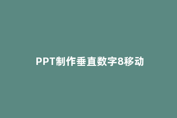PPT制作垂直数字8移动效果的相关操 ppt制作垂直数字8移动效果的相关操作有哪些