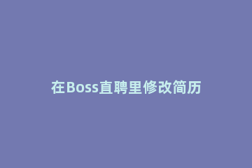 在Boss直聘里修改简历的详细步骤 boss直聘里面的简历怎么修改