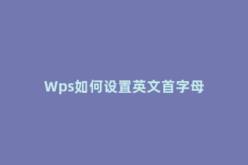 Wps如何设置英文首字母大写Wps设置英文首字母大写的方法 wps设置首字母大写在哪里