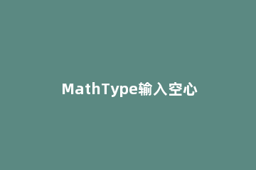 MathType输入空心字和花体字的详细方法 mathtype空心字母