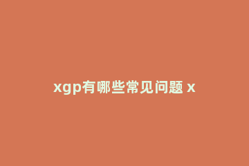 xgp有哪些常见问题 xgp是什么意思