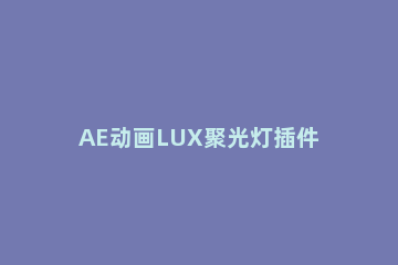 AE动画LUX聚光灯插件如何用 AE动画LUX聚光灯插件使用方法分享