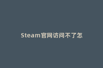 Steam官网访问不了怎么下载Steam 官网下载的steam打不开是什么原因