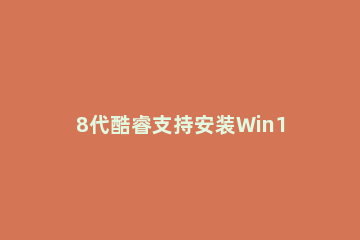 8代酷睿支持安装Win11吗 11代酷睿安装系统