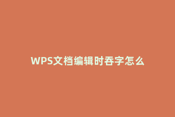 WPS文档编辑时吞字怎么办_ WPS吞字