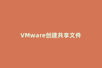 VMware创建共享文件夹方法 vmware怎么添加共享文件夹