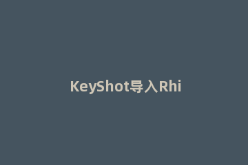 KeyShot导入Rhino室内场景渲染的详细方法 keyshot怎么渲染犀牛模型