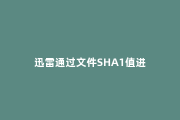 迅雷通过文件SHA1值进行下载的链接前缀是什么 sha1码怎么用迅雷下载