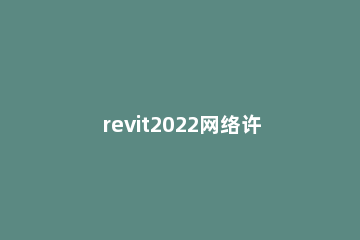 revit2022网络许可不可用怎么办 revit2020离线许可证管理器