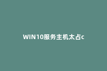 WIN10服务主机太占cpu的处理操作过程 win10服务主机占用cpu