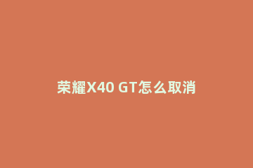 荣耀X40 GT怎么取消显示提示条