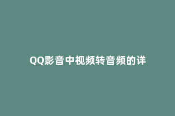 QQ影音中视频转音频的详细流程 qq影音视频怎么转成音频