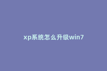 xp系统怎么升级win7|winxp升级win7教程 xp电脑如何升级win7