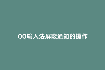 QQ输入法屏蔽通知的操作流程 qq怎么屏蔽信息通知