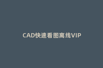 CAD快速看图离线VIP的设置方法 cad快速看图vip有什么功能