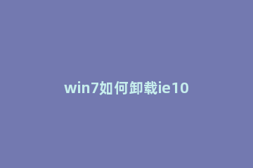 win7如何卸载ie10浏览器 win10怎么卸载ie浏览器