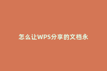 怎么让WPS分享的文档永不过期_ wps文档分享显示过期