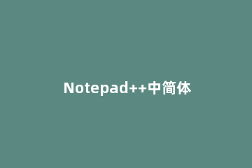 Notepad++中简体中文界面的转换方法步骤 notepad++中文设置
