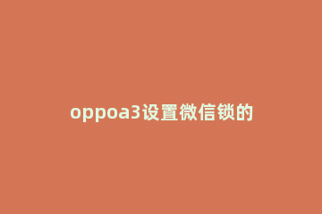 oppoa3设置微信锁的操作步骤 oppok3怎么设置微信锁