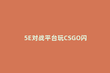 5E对战平台玩CSGO闪退怎么办5E对战平台玩CSGO闪退的解决方法 CSGO5e闪退