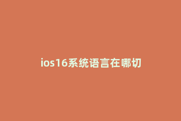 ios16系统语言在哪切换 ios 语言切换