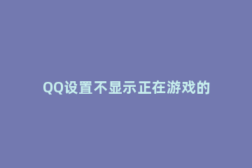 QQ设置不显示正在游戏的简单操作 如何取消qq显示正在游戏