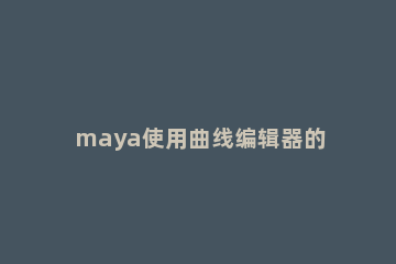 maya使用曲线编辑器的操作步骤 maya曲线编辑器在哪里