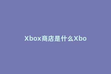 Xbox商店是什么Xbox商店介绍 xbox商店在哪里