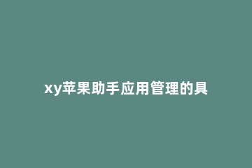 xy苹果助手应用管理的具体操作方法 xy苹果助手软件下载