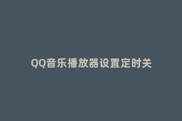 QQ音乐播放器设置定时关机的具体操作步骤 QQ音乐怎么定时关机