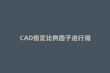 CAD指定比例因子进行缩放的操作过程 cad缩放比例因子怎么算