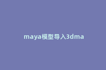 maya模型导入3dmax的详细步骤 maya怎么导出3dmax