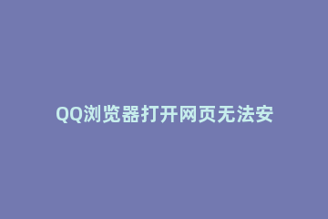 QQ浏览器打开网页无法安全连接到此页面怎么解决 QQ浏览器无法打开网页