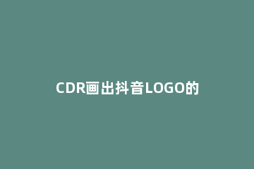 CDR画出抖音LOGO的操作教程 抖音logo怎么画