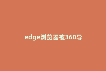 edge浏览器被360导航篡改了怎么改回来 edge浏览器被360导航篡改了怎么改回来win11