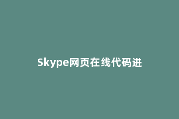 Skype网页在线代码进行生成的操作流程 网页版skype怎么用