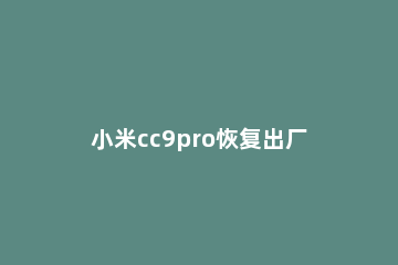 小米cc9pro恢复出厂设置的步骤方法 小米cc9pro如何恢复出厂设置