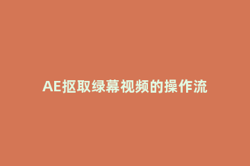 AE抠取绿幕视频的操作流程 ae视频绿幕抠图素材