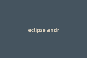 eclipse android adt修改配置方法