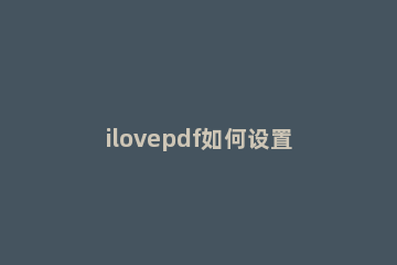ilovepdf如何设置pdf转为word文档 ilovepdf将pdf转为word文档设置步骤介绍