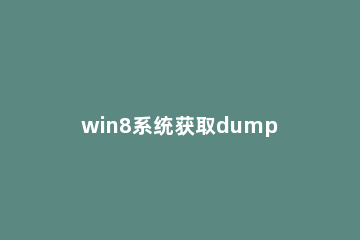 win8系统获取dump日志文件的详细操作步骤 dump日志怎么打开