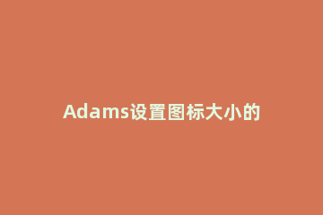 Adams设置图标大小的详细操作方法 adam参数设置