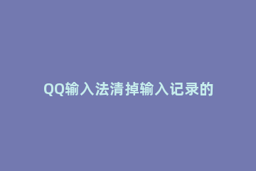 QQ输入法清掉输入记录的简单操作 qq输入法清除记忆