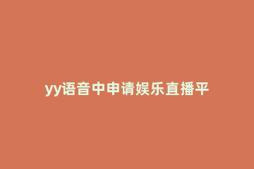 yy语音中申请娱乐直播平台的详细过程介绍 YY语音直播间