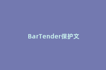 BarTender保护文档的操作方法 bartender修复