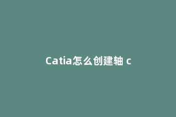 Catia怎么创建轴 catia怎么移动坐标轴