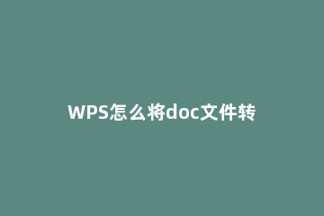 WPS怎么将doc文件转换成pdfdoc文件转换成pdf的方法 wpsdoc文件转换成pdf格式