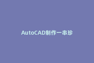 AutoCAD制作一串珍珠项链的操作方法 珍珠项链做法教程图解