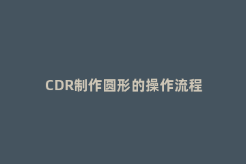 CDR制作圆形的操作流程 cdr怎么做圆形图片