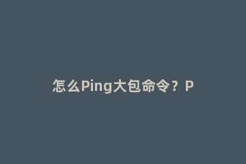 怎么Ping大包命令？Ping大包命令格式 电脑ping大包的命令